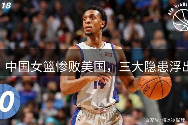 中国女篮惨败美国，三大隐患浮出水面，再不改小组出线真悬了！
