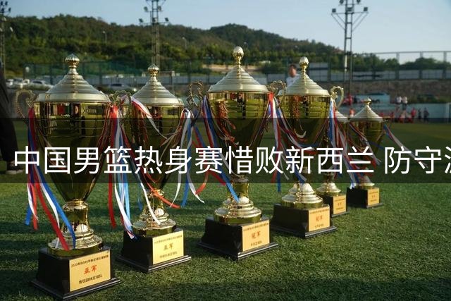 中国男篮热身赛惜败新西兰 防守漏洞明显两替补闪光