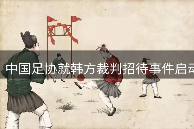 中国足协就"韩方裁判招待事件"启动专项调查