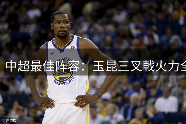 中超最佳阵容：玉昆三叉戟火力全开 河南铁卫力阻成都提前夺冠