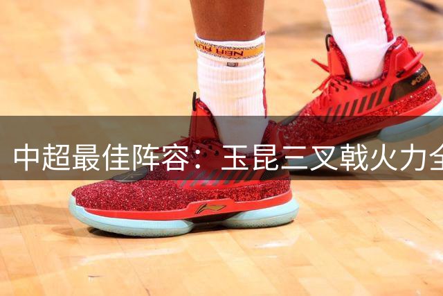 中超最佳阵容：玉昆三叉戟火力全开 河南铁卫力阻成都提前夺冠