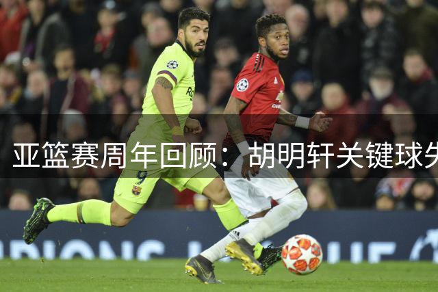 亚篮赛周年回顾：胡明轩关键球失手 赵睿当打之年暂别国篮