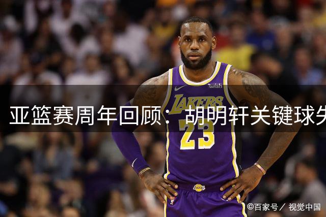 亚篮赛周年回顾：胡明轩关键球失手 赵睿当打之年暂别国篮