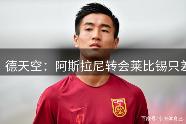 德天空：阿斯拉尼转会莱比锡只差细节，后者将激活2500万欧解约金