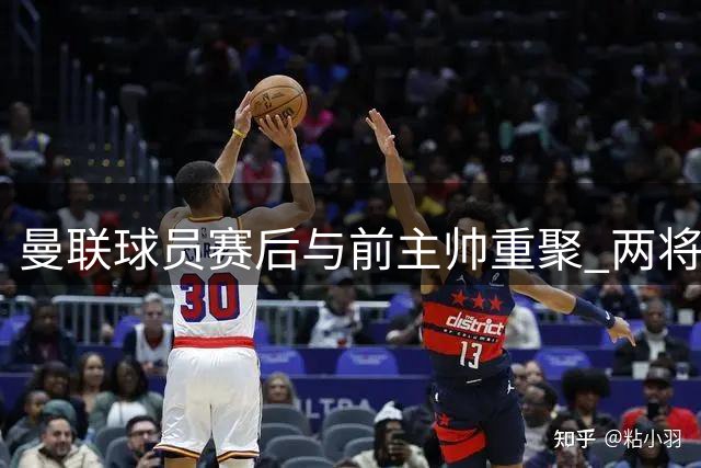 曼联球员赛后与前主帅重聚 两将缺席引发关注
