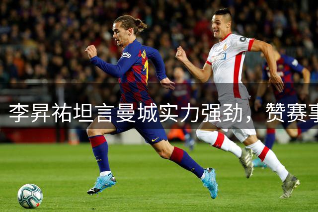 李昇祐坦言曼城实力强劲，赞赛事体验助韩国足球腾飞
