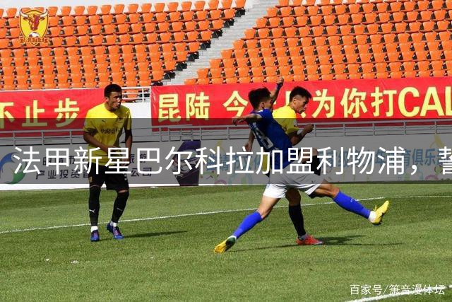 法甲新星巴尔科拉加盟利物浦，誓圆英超冠军梦