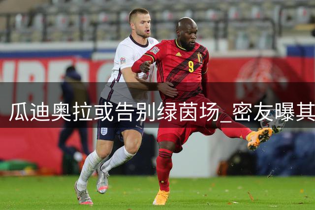 瓜迪奥拉或告别绿茵场 密友曝其将开启人生新篇章