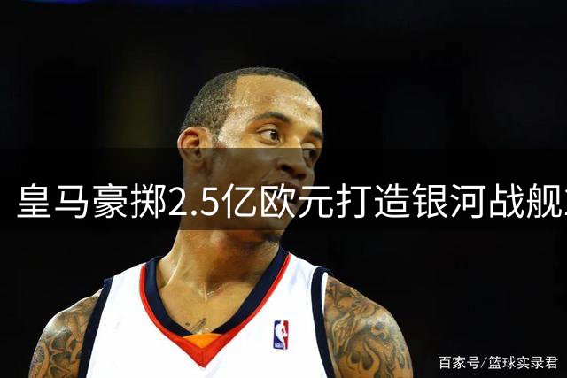 皇马豪掷2.5亿欧元打造银河战舰2.0版
