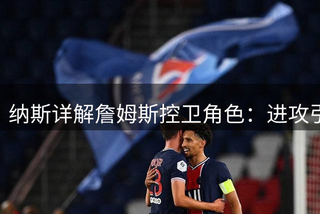 纳斯详解詹姆斯控卫角色：进攻引擎助76人更上层楼