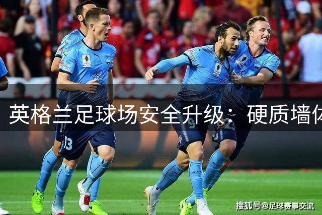 英格兰足球场安全升级：硬质墙体全面禁止