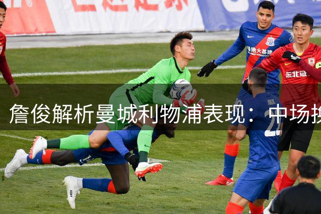 詹俊解析曼城利物浦表现：中场换血初显成效 红军需补强防线