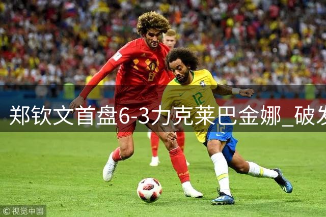 郑钦文首盘6-3力克莱巴金娜 破发大战展现强势状态