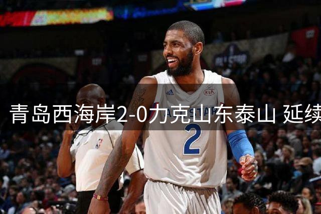青岛西海岸2-0力克山东泰山 延续主场不败纪录