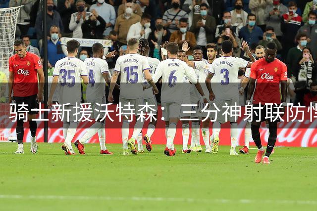 骑士新援沃特森：三分神射联防悍将 完美适配莫布里成长计划