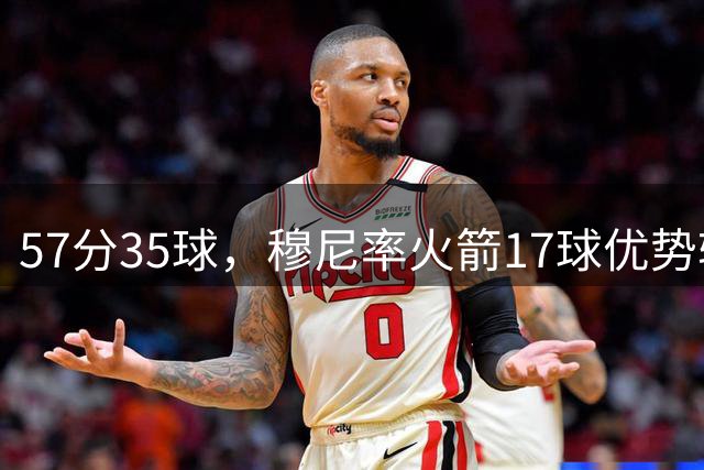 57分35球，穆尼率火箭17球优势轻取火焰 豪取百球赛第二胜